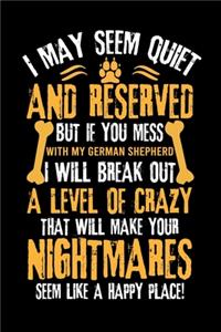 I May Seem Quiet and Reserved But If You Mess with My German Shepherd I Will Break Out a Level of Crazy That Will Make Your Nightmares Seem Like a Happy Place!