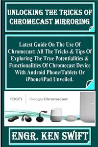 Unlocking the Tricks of Chromecast Mirroring: Latest Guide on the Use of Chromecast: All the Tricks & Tips of Exploring the True Potentialities & Functionalities of Chromecast Device with Android Phone/Tablets or Iphone/iPad Unveiled.