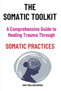 Somatic Toolkit-A Comprehensive Guide to Healing Trauma Through Somatic Practices