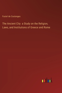 The Ancient City a Study on the Religion, Laws, and Institutions of Greece and Rome