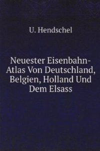 Neuester Eisenbahn-Atlas Von Deutschland, Belgien, Holland Und Dem Elsass