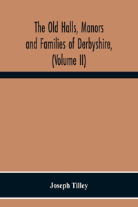 The Old Halls, Manors And Families Of Derbyshire, (Volume Ii) The Appletree Hundred And The Wapentake Of Wirksworth