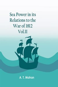 Sea Power in its Relations to the War of 1812. Vol.II