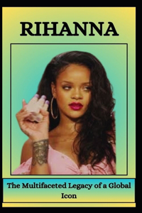 RIHANNA The Multifaceted Legacy of a Global Icon