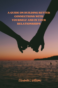 Guide On Building Better Connections With Yourself And In Your Relationships.