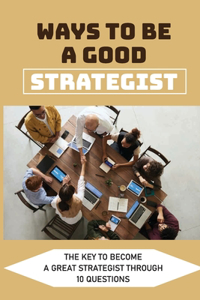 Ways To Be A Good Strategist: The Key To Become A Great Strategist Through 10 Questions: Strategy & Competition