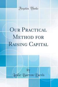 Our Practical Method for Raising Capital (Classic Reprint)