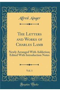 The Letters and Works of Charles Lamb, Vol. 1: Newly Arranged with Addiction; Edited with Introduction Notes (Classic Reprint)