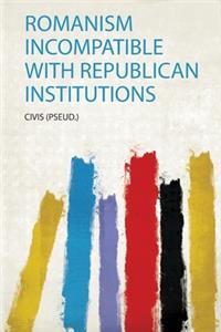 Romanism Incompatible With Republican Institutions