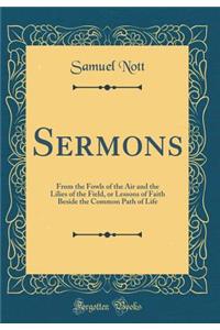 Sermons: From the Fowls of the Air and the Lilies of the Field, or Lessons of Faith Beside the Common Path of Life (Classic Reprint)