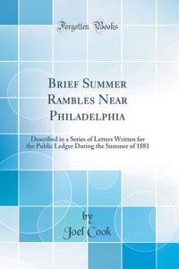 Brief Summer Rambles Near Philadelphia: Described in a Series of Letters Written for the Public Ledger During the Summer of 1881 (Classic Reprint)