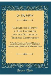 Climate and Health in Hot Countries and the Outlines of Tropical Climatology: A Popular Treatise on Personal Hygiene in the Hotter Parts of the World, and on the Climates That Will Be Met with Within Them (Classic Reprint)