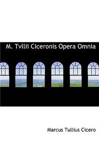 M. Tvllii Ciceronis Opera Omnia