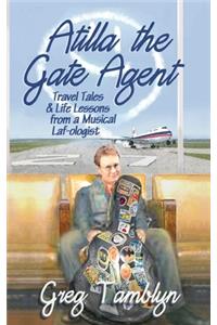 Atilla the Gate Agent (Travel Tales and Life Lessons from a Musical Laf-Ologist