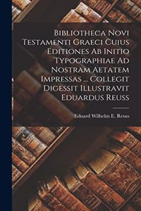 Bibliotheca Novi Testamenti Graeci Cuius Editiones Ab Initio Typographiae Ad Nostram Aetatem Impressas ... Collegit Digessit Illustravit Eduardus Reuss