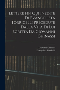 Lettere Fin Qui Inedite Di Evangelista Torricelli Precedute Dalla Vita Di Lui Scritta Da Giovanni Ghinassi
