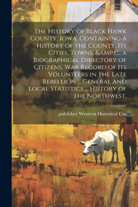 The History of Black Hawk County, Iowa, Containing a History of the County, its Cities, Towns, &c., a Biographical Directory of Citizens, war Record of its Volunteers in the Late Rebellion ... General and Local Statistics ... History of the Northwe
