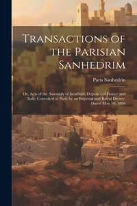 Transactions of the Parisian Sanhedrim: Or, Acts of the Assembly of Israelitish Deputies of France and Italy, Convoked at Paris by an Imperial and Royal Decree, Dated May 30, 1806