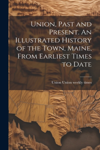 Union, Past and Present. An Illustrated History of the Town, Maine, From Earliest Times to Date