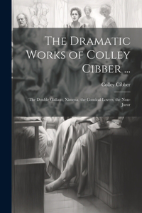 Dramatic Works of Colley Cibber ...