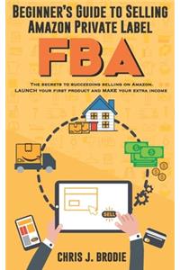 Beginner's Guide to Selling Amazon Private Label FBA: Create successful E-Commerce business LAUNCH your first product and make Extra passive Income