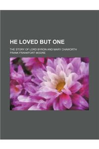 He Loved But One; The Story of Lord Byron and Mary Chaworth