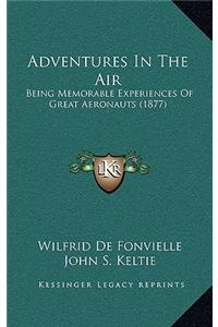 Adventures In The Air: Being Memorable Experiences Of Great Aeronauts (1877)