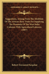 Suggestions, Arising From The Abolition Of The African Slave Trade For Supplying The Demands Of The West India Colonies With Agricultural Laborers (1807)