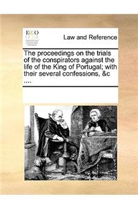 The Proceedings on the Trials of the Conspirators Against the Life of the King of Portugal; With Their Several Confessions, &c ....