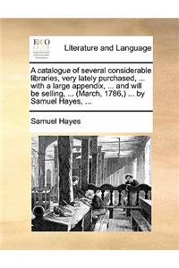 A Catalogue of Several Considerable Libraries, Very Lately Purchased, ... with a Large Appendix, ... and Will Be Selling, ... (March, 1786, ) ... by Samuel Hayes, ...