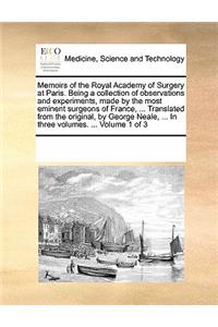 Memoirs of the Royal Academy of Surgery at Paris. Being a Collection of Observations and Experiments, Made by the Most Eminent Surgeons of France, ... Translated from the Original, by George Neale, ... in Three Volumes. ... Volume 1 of 3