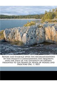 Report and evidence upon the recommendations of Her Majesty's Commissioners for Inquiring into the State of the University of Oxford, presented to the Board of Heads of Houses and Proctors Dec. 1, 1853