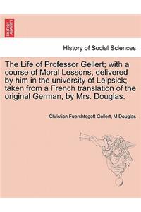 The Life of Professor Gellert; With a Course of Moral Lessons, Delivered by Him in the University of Leipsick; Taken from a French Translation of the Original German, by Mrs. Douglas. Vol. III.