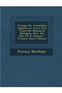 Tactique Des Assemblees Legislatives, Suivie D'Un Traite Des Sophismes Politiques, Extr. Des Mss. Par E. Dumont