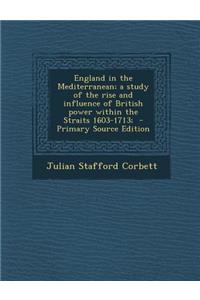 England in the Mediterranean; A Study of the Rise and Influence of British Power Within the Straits 1603-1713;