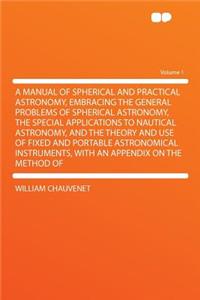 A Manual of Spherical and Practical Astronomy, Embracing the General Problems of Spherical Astronomy, the Special Applications to Nautical Astronomy, and the Theory and Use of Fixed and Portable Astronomical Instruments, with an Appendix on the Met