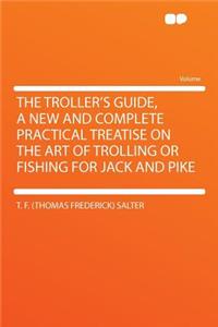 The Troller's Guide, a New and Complete Practical Treatise on the Art of Trolling or Fishing for Jack and Pike