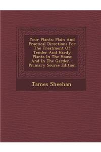 Your Plants: Plain and Practical Directions for the Treatment of Tender and Hardy Plants in the House and in the Garden