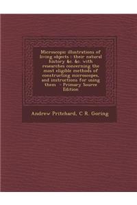 Microscopic Illustrations of Living Objects: Their Natural History &C. &C. with Researches Concerning the Most Eligible Methods of Constructing Micros