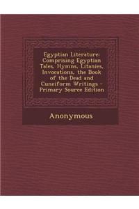 Egyptian Literature: Comprising Egyptian Tales, Hymns, Litanies, Invocations, the Book of the Dead and Cuneiform Writings