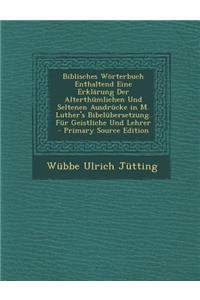 Biblisches Worterbuch Enthaltend Eine Erklarung Der Alterthumlichen Und Seltenen Ausdrucke in M. Luther's Bibelubersetzung. Fur Geistliche Und Lehrer