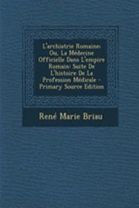 L'Archiatrie Romaine; Ou, La Medecine Officielle Dans L'Empire Romain: Suite de L'Histoire de La Profession Medicale