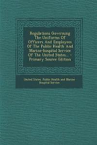Regulations Governing the Uniforms of Officers and Employees of the Public Health and Marine-Hospital Service of the United States... - Primary Source Edition