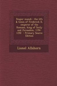 Stupor Mundi: The Life & Times of Frederick II, Emperor of the Romans, King of Sicily and Jerusalem, 1194-1250 - Primary Source Edition