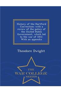 History of the Hartford Convention; With a Review of the Policy of the United States Government, Which Led to the War of 1812. with an Appendix - War College Series