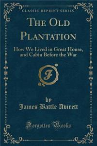 The Old Plantation: How We Lived in Great House, and Cabin Before the War (Classic Reprint)