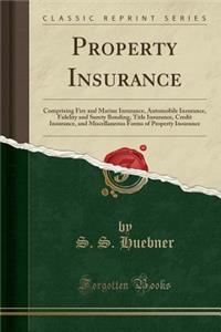 Property Insurance: Comprising Fire and Marine Insurance, Automobile Insurance, Fidelity and Surety Bonding, Title Insurance, Credit Insurance, and Miscellaneous Forms of Property Insurance (Classic Reprint)