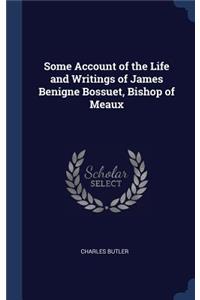 Some Account of the Life and Writings of James Benigne Bossuet, Bishop of Meaux