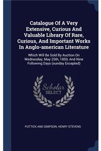 Catalogue Of A Very Extensive, Curious And Valuable Library Of Rare, Curious, And Important Works In Anglo-american Literature