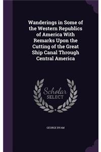 Wanderings in Some of the Western Republics of America with Remarks Upon the Cutting of the Great Ship Canal Through Central America